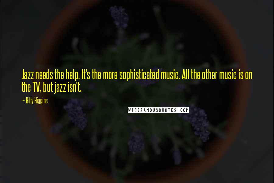 Billy Higgins quotes: Jazz needs the help. It's the more sophisticated music. All the other music is on the TV, but jazz isn't. Billy Higgins quotes: Jazz needs the help. It's the more sophisticated music. All the other music is on the TV, but jazz isn't.