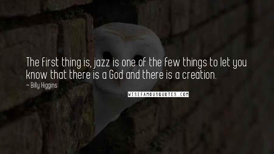 Billy Higgins quotes: The first thing is, jazz is one of the few things to let you know that there is a God and there is a creation. Billy Higgins quotes: The first thing is, jazz is one of the few things to let you know that there is a God and there is a creation.