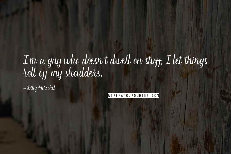 Billy Horschel quotes: I'm a guy who doesn't dwell on stuff. I let things roll off my shoulders. Billy Horschel quotes: I'm a guy who doesn't dwell on stuff. I let things roll off my shoulders.
