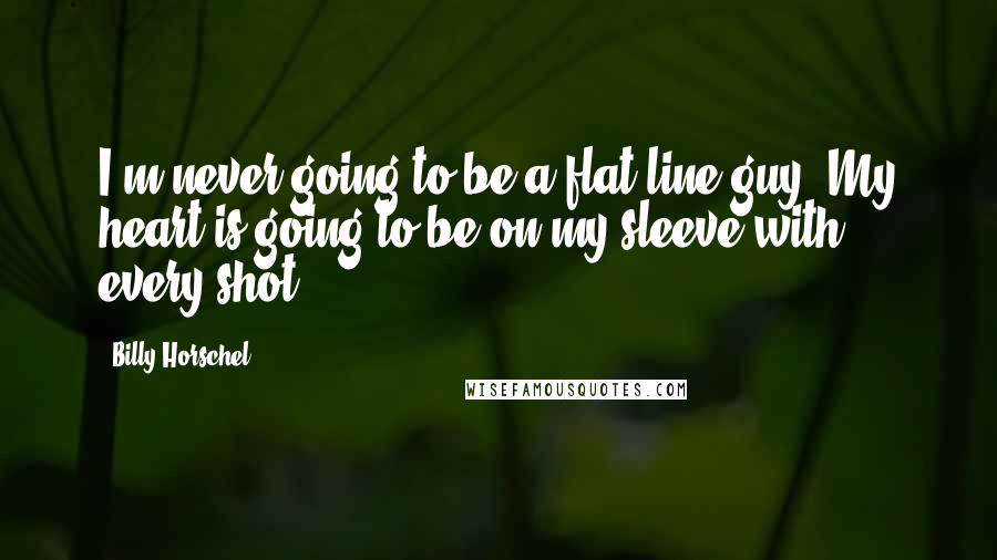 Billy Horschel quotes: I'm never going to be a flat-line guy. My heart is going to be on my sleeve with every shot. Billy Horschel quotes: I'm never going to be a flat-line guy. My heart is going to be on my sleeve with every shot.
