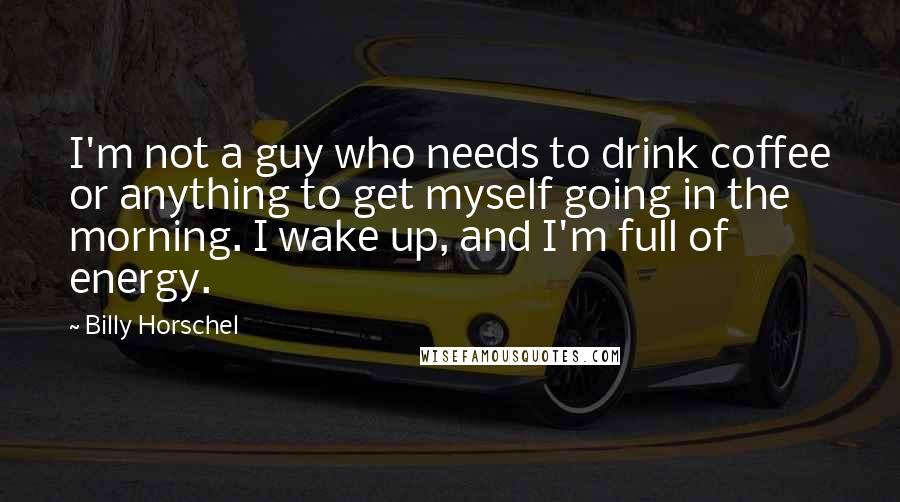 Billy Horschel quotes: I'm not a guy who needs to drink coffee or anything to get myself going in the morning. I wake up, and I'm full of energy.