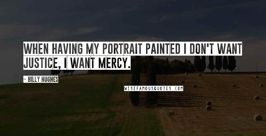 Billy Hughes quotes: When having my portrait painted I don't want justice, I want mercy.
