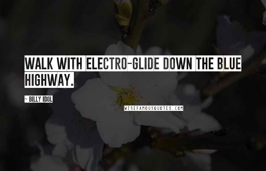 Billy Idol quotes: Walk with electro-glide down the blue highway.