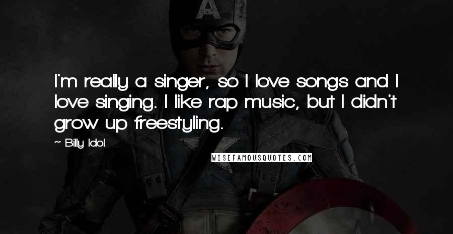 Billy Idol quotes: I'm really a singer, so I love songs and I love singing. I like rap music, but I didn't grow up freestyling. Billy Idol quotes: I'm really a singer, so I love songs and I love singing. I like rap music, but I didn't grow up freestyling.