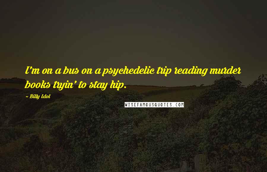 Billy Idol quotes: I'm on a bus on a psychedelic trip reading murder books tryin' to stay hip.