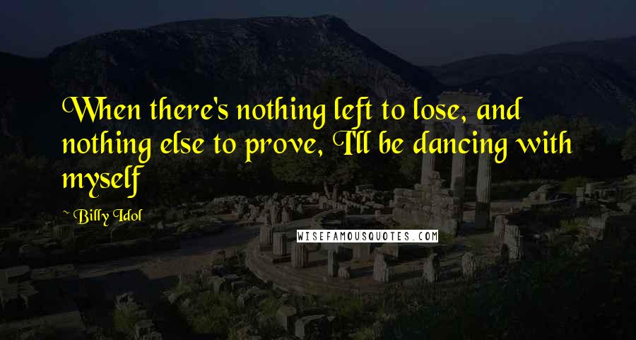 Billy Idol quotes: When there's nothing left to lose, and nothing else to prove, I'll be dancing with myself