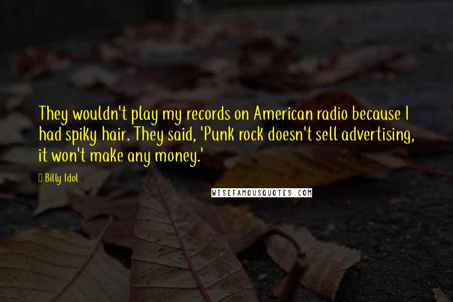 Billy Idol quotes: They wouldn't play my records on American radio because I had spiky hair. They said, 'Punk rock doesn't sell advertising, it won't make any money.' Billy Idol quotes: They wouldn't play my records on American radio because I had spiky hair. They said, 'Punk rock doesn't sell advertising, it won't make any money.'