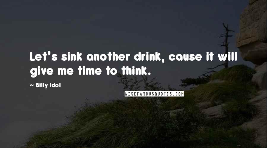 Billy Idol quotes: Let's sink another drink, cause it will give me time to think.