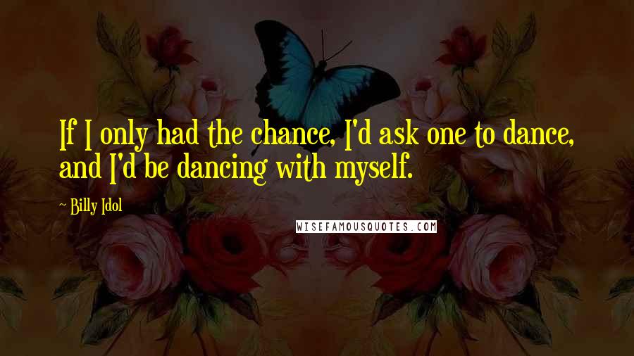 Billy Idol quotes: If I only had the chance, I'd ask one to dance, and I'd be dancing with myself.