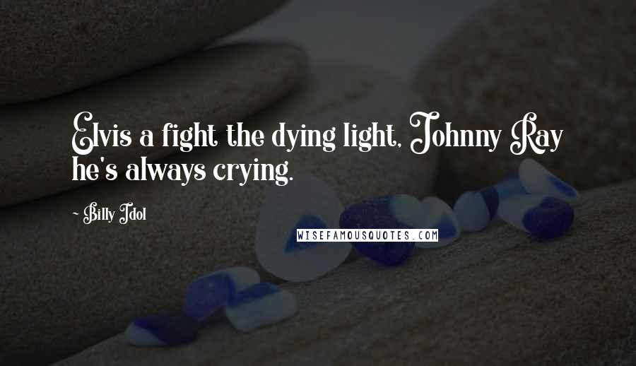 Billy Idol quotes: Elvis a fight the dying light, Johnny Ray he's always crying.