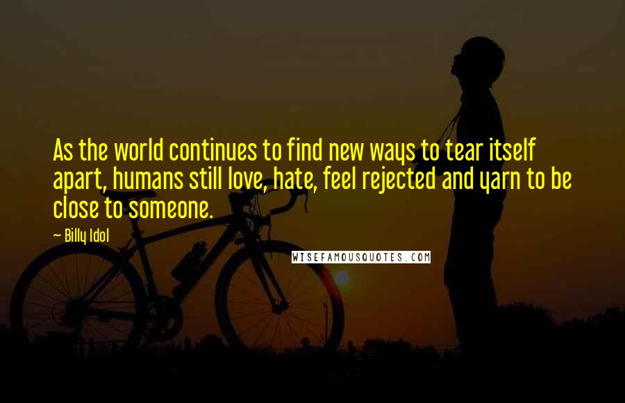 Billy Idol quotes: As the world continues to find new ways to tear itself apart, humans still love, hate, feel rejected and yarn to be close to someone.