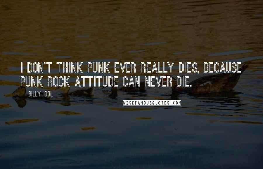 Billy Idol quotes: I don't think punk ever really dies, because punk rock attitude can never die.