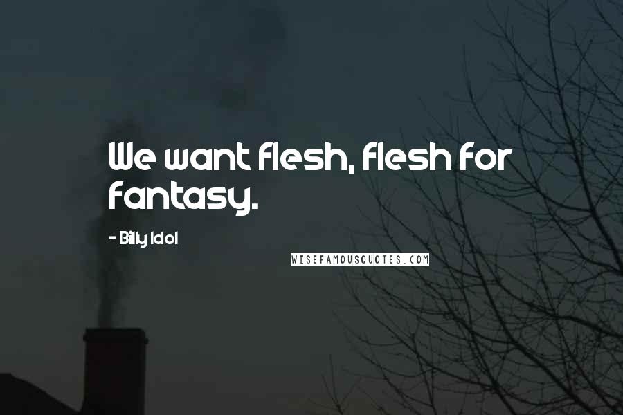 Billy Idol quotes: We want flesh, flesh for fantasy.
