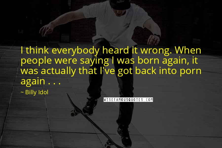 Billy Idol quotes: I think everybody heard it wrong. When people were saying I was born again, it was actually that I've got back into porn again . . . Billy Idol quotes: I think everybody heard it wrong. When people were saying I was born again, it was actually that I've got back into porn again . . .
