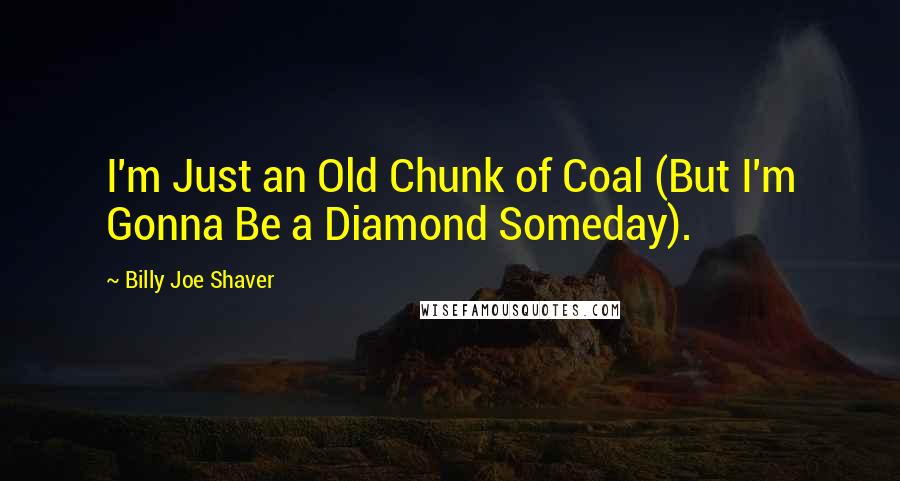 Billy Joe Shaver quotes: I'm Just an Old Chunk of Coal (But I'm Gonna Be a Diamond Someday).