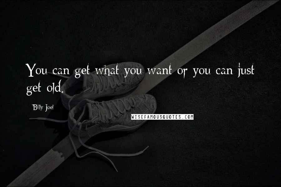 Billy Joel quotes: You can get what you want or you can just get old.