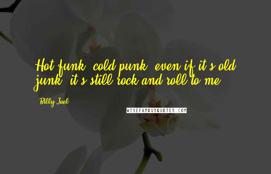 Billy Joel quotes: Hot funk, cold punk, even if it's old junk, it's still rock and roll to me.