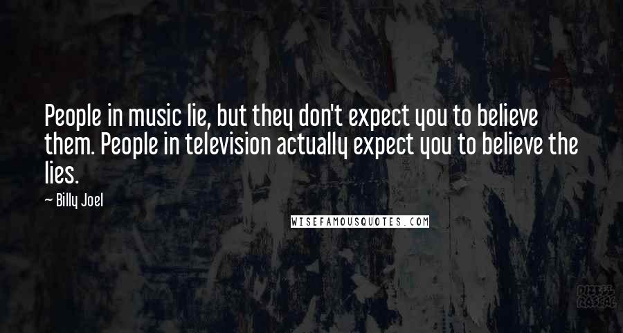 Billy Joel quotes: People in music lie, but they don't expect you to believe them. People in television actually expect you to believe the lies. Billy Joel quotes: People in music lie, but they don't expect you to believe them. People in television actually expect you to believe the lies.
