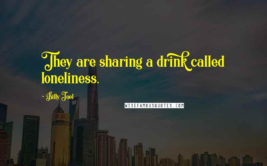 Billy Joel quotes: They are sharing a drink called loneliness.