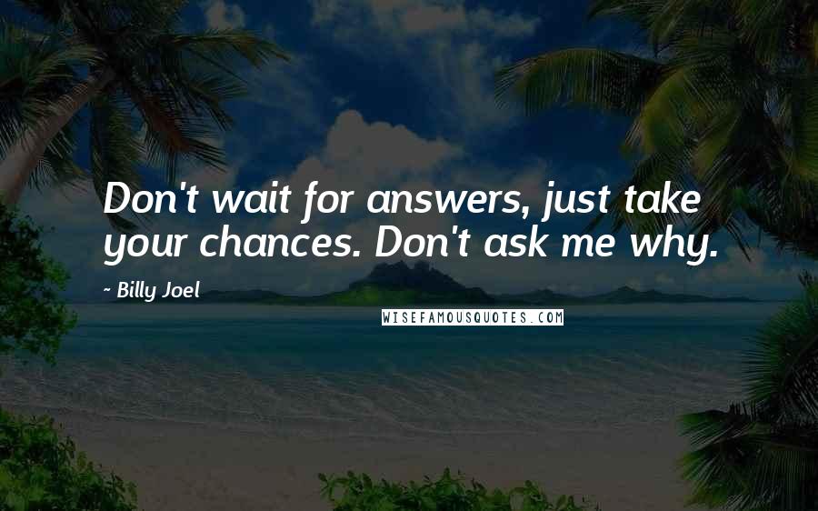 Billy Joel quotes: Don't wait for answers, just take your chances. Don't ask me why.