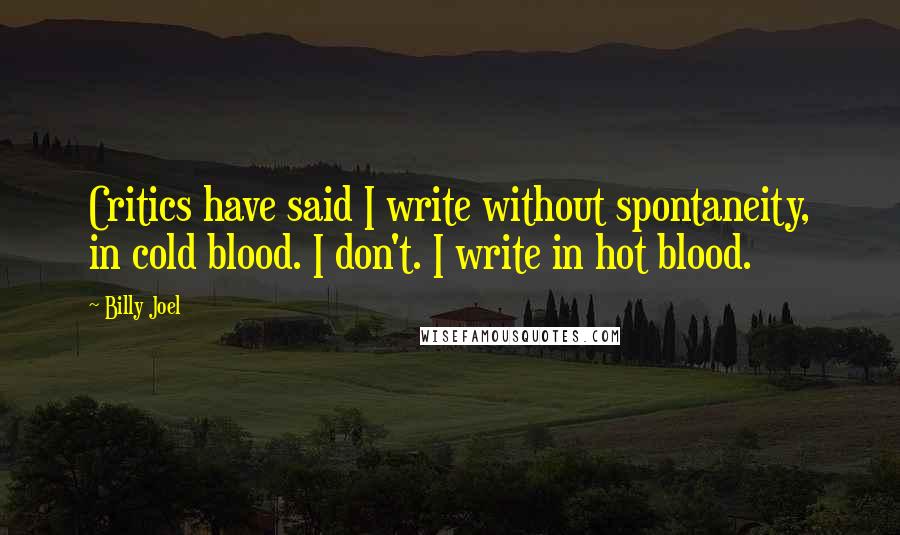 Billy Joel quotes: Critics have said I write without spontaneity, in cold blood. I don't. I write in hot blood.