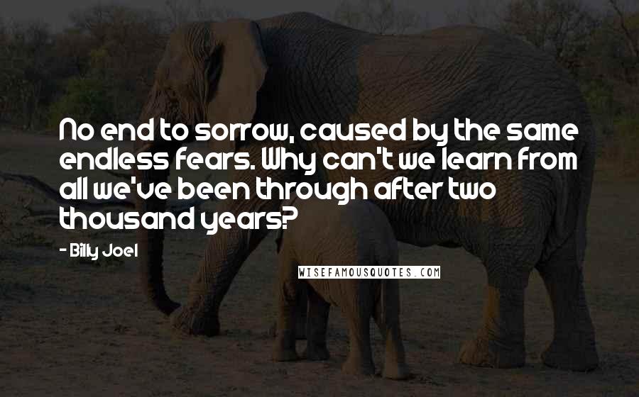 Billy Joel quotes: No end to sorrow, caused by the same endless fears. Why can't we learn from all we've been through after two thousand years?
