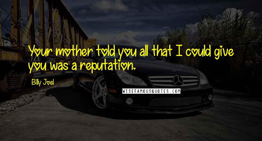 Billy Joel quotes: Your mother told you all that I could give you was a reputation. Billy Joel quotes: Your mother told you all that I could give you was a reputation.
