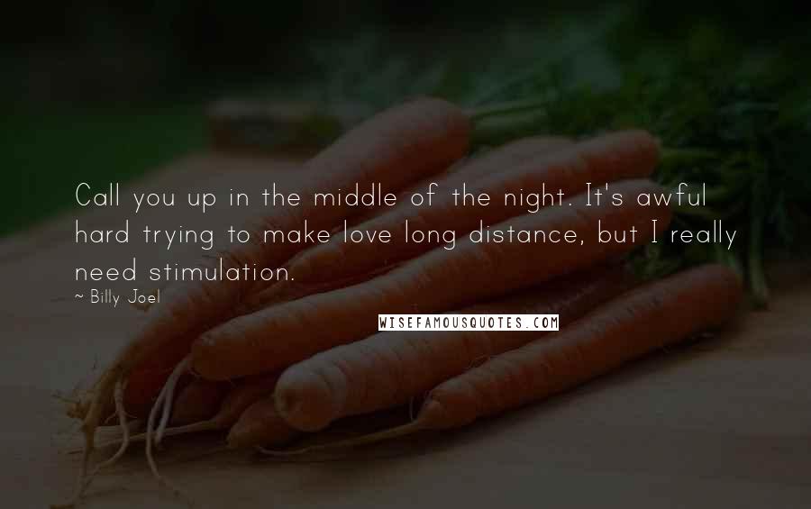 Billy Joel quotes: Call you up in the middle of the night. It's awful hard trying to make love long distance, but I really need stimulation. Billy Joel quotes: Call you up in the middle of the night. It's awful hard trying to make love long distance, but I really need stimulation.