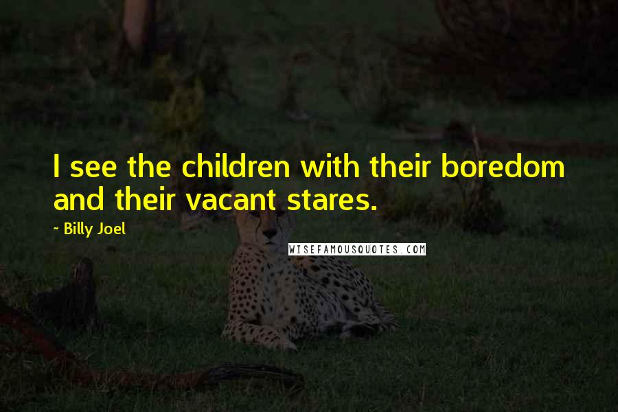 Billy Joel quotes: I see the children with their boredom and their vacant stares.