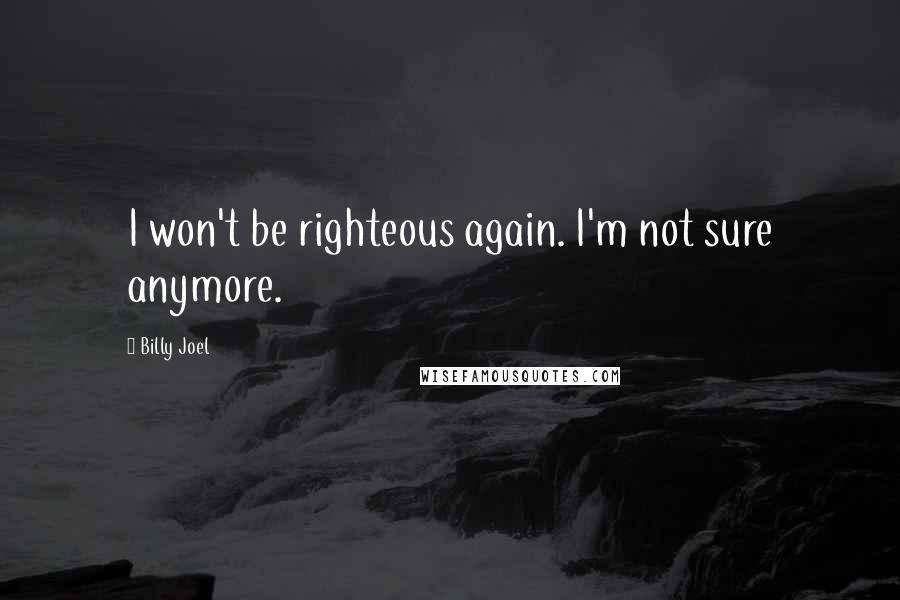 Billy Joel quotes: I won't be righteous again. I'm not sure anymore.
