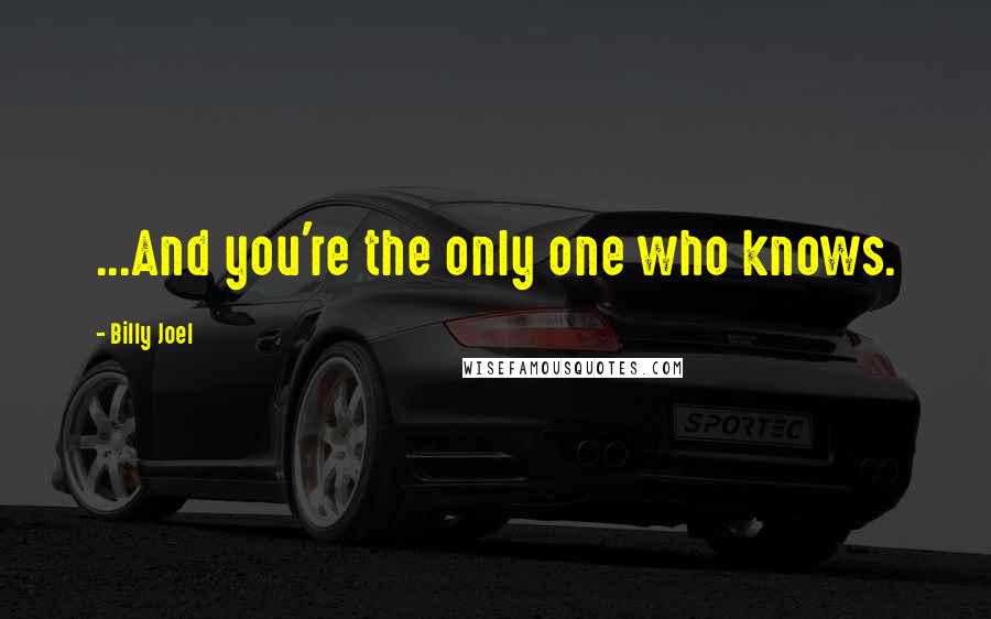 Billy Joel quotes: ...And you're the only one who knows.