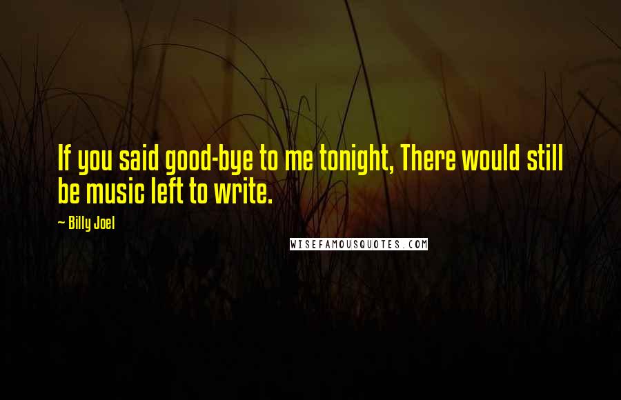 Billy Joel quotes: If you said good-bye to me tonight, There would still be music left to write. Billy Joel quotes: If you said good-bye to me tonight, There would still be music left to write.