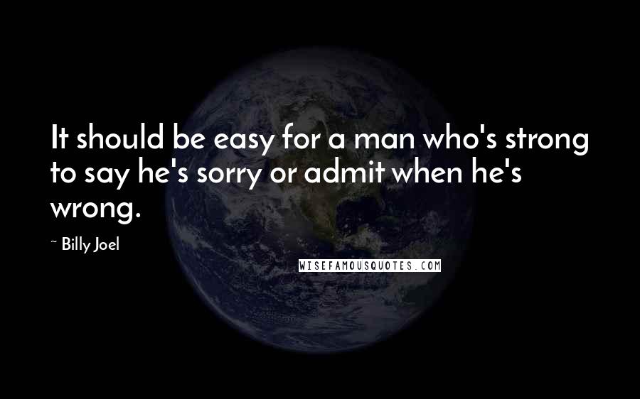 Billy Joel quotes: It should be easy for a man who's strong to say he's sorry or admit when he's wrong.