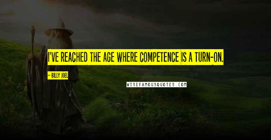 Billy Joel quotes: I've reached the age where competence is a turn-on.