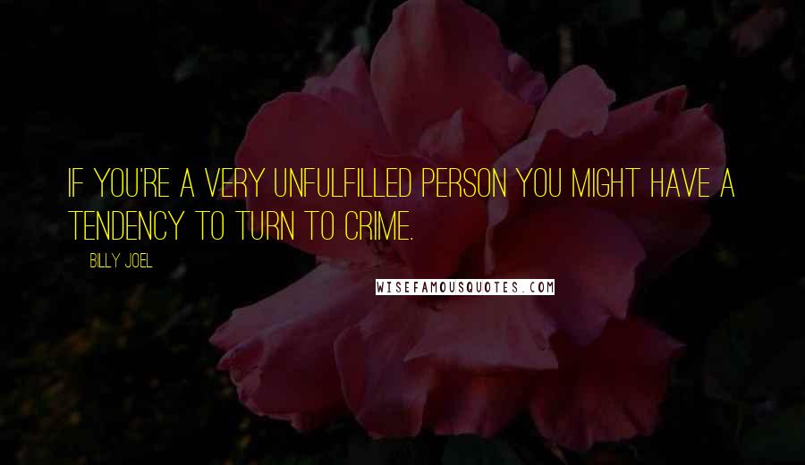 Billy Joel quotes: If you're a very unfulfilled person you might have a tendency to turn to crime.