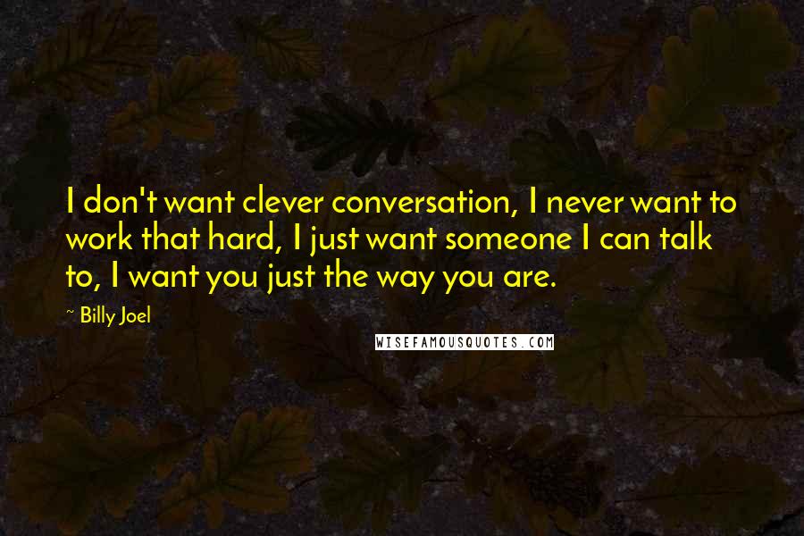 Billy Joel quotes: I don't want clever conversation, I never want to work that hard, I just want someone I can talk to, I want you just the way you are.