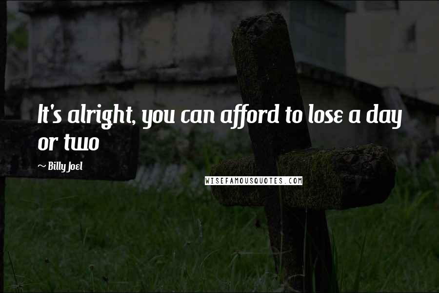 Billy Joel quotes: It's alright, you can afford to lose a day or two