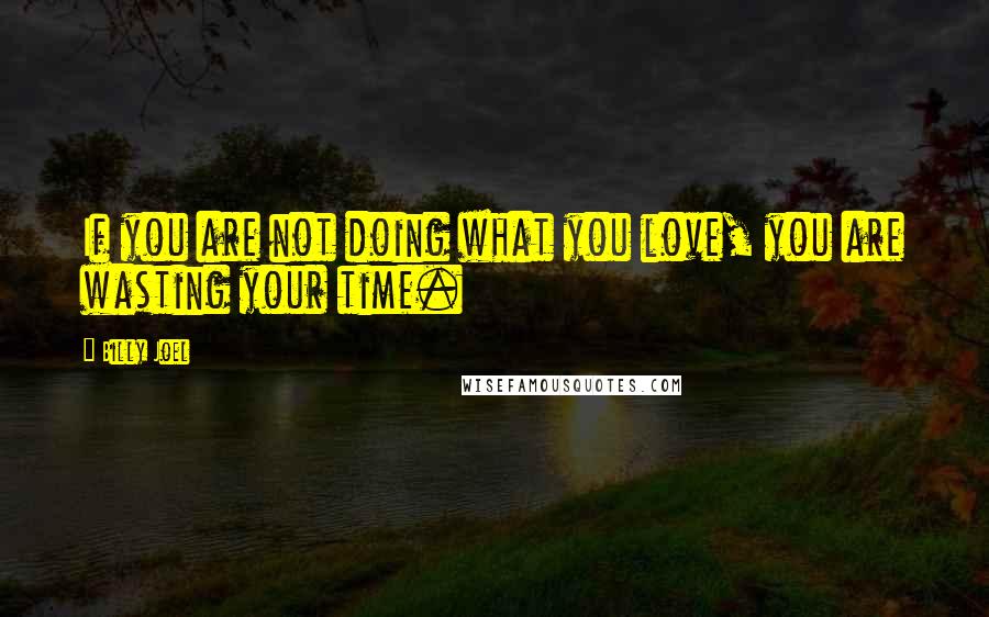 Billy Joel quotes: If you are not doing what you love, you are wasting your time.