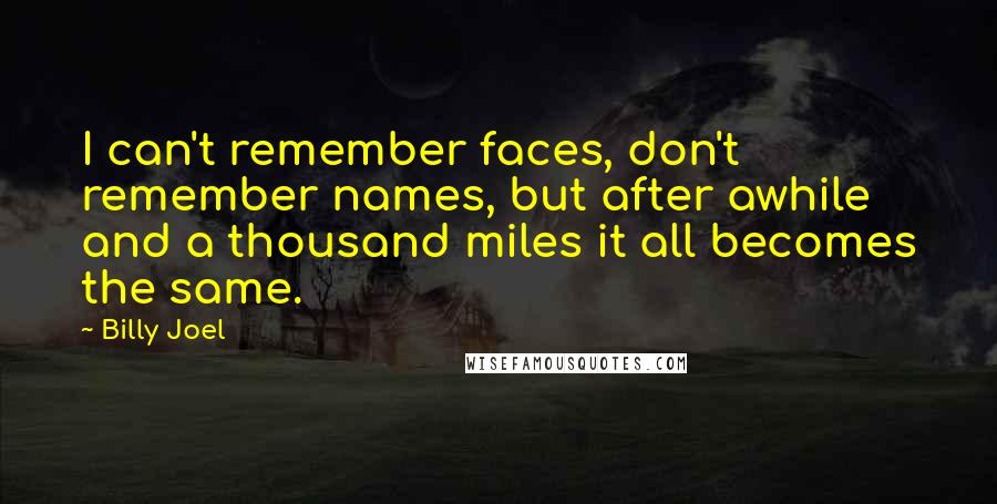 Billy Joel quotes: I can't remember faces, don't remember names, but after awhile and a thousand miles it all becomes the same.