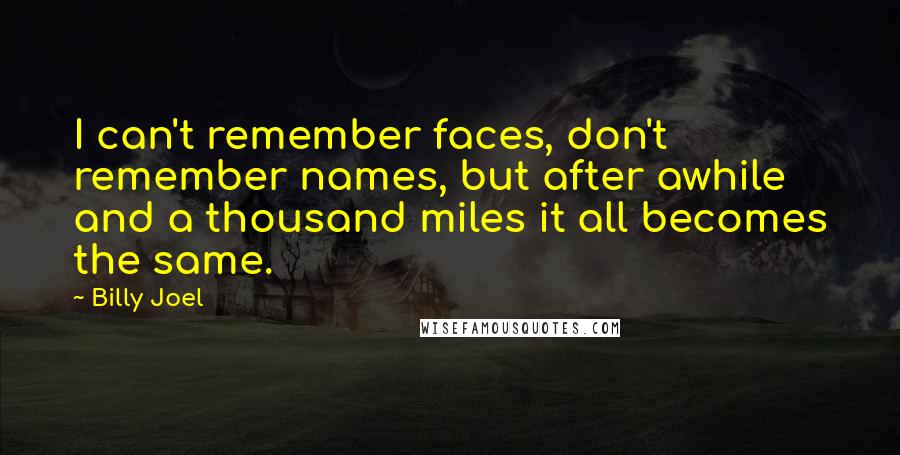 Billy Joel quotes: I can't remember faces, don't remember names, but after awhile and a thousand miles it all becomes the same. Billy Joel quotes: I can't remember faces, don't remember names, but after awhile and a thousand miles it all becomes the same.