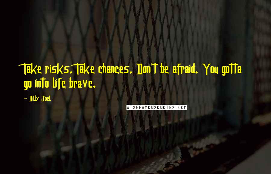 Billy Joel quotes: Take risks. Take chances. Don't be afraid. You gotta go into life brave.