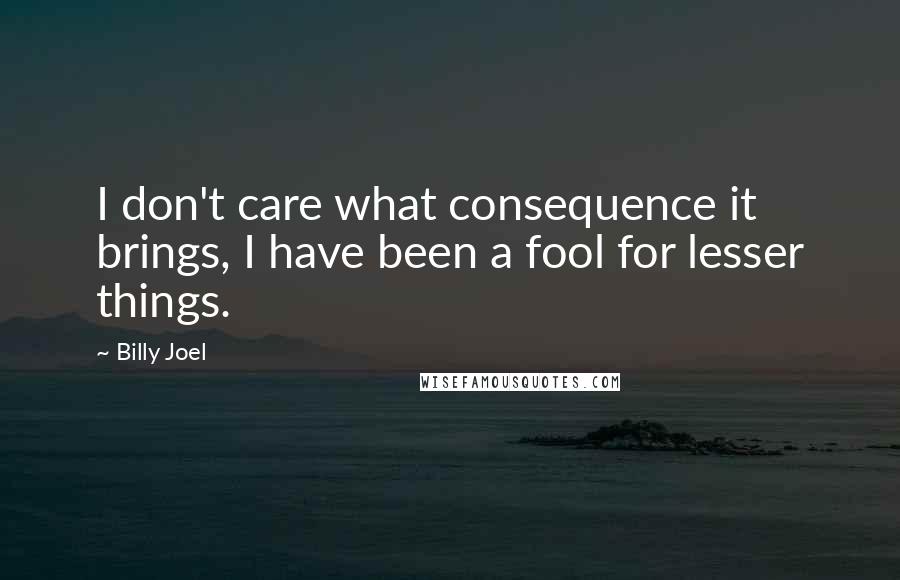 Billy Joel quotes: I don't care what consequence it brings, I have been a fool for lesser things.