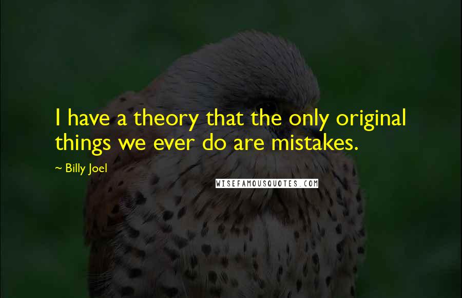 Billy Joel quotes: I have a theory that the only original things we ever do are mistakes. Billy Joel quotes: I have a theory that the only original things we ever do are mistakes.