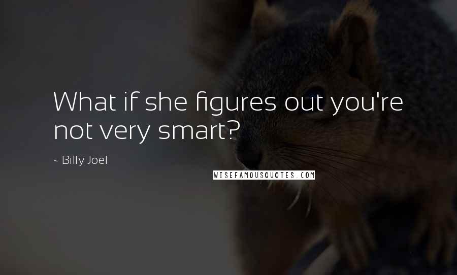 Billy Joel quotes: What if she figures out you're not very smart?