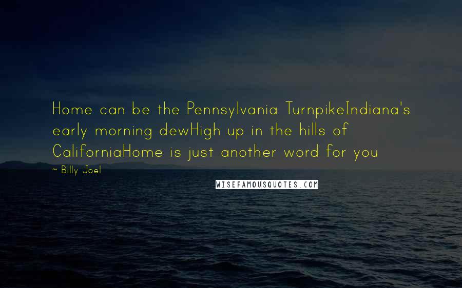 Billy Joel quotes: Home can be the Pennsylvania TurnpikeIndiana's early morning dewHigh up in the hills of CaliforniaHome is just another word for you Billy Joel quotes: Home can be the Pennsylvania TurnpikeIndiana's early morning dewHigh up in the hills of CaliforniaHome is just another word for you