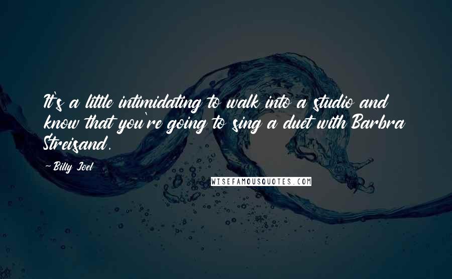 Billy Joel quotes: It's a little intimidating to walk into a studio and know that you're going to sing a duet with Barbra Streisand.