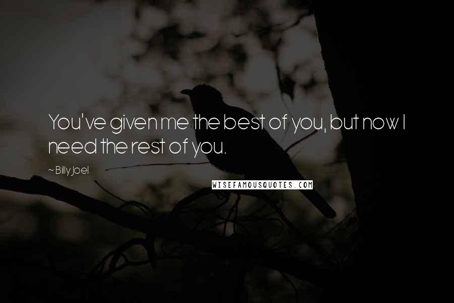 Billy Joel quotes: You've given me the best of you, but now I need the rest of you.