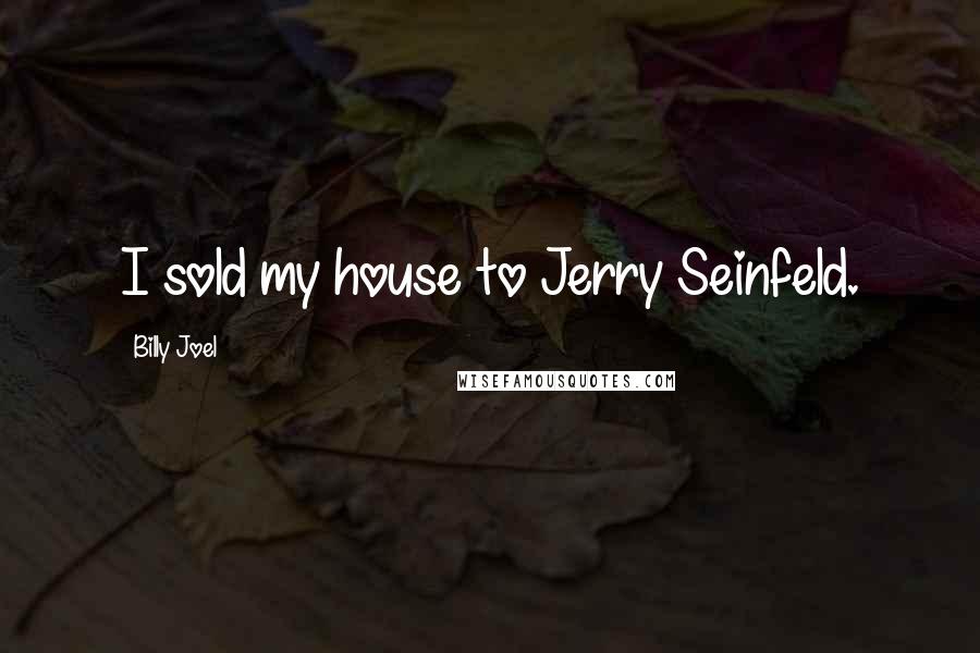 Billy Joel quotes: I sold my house to Jerry Seinfeld.