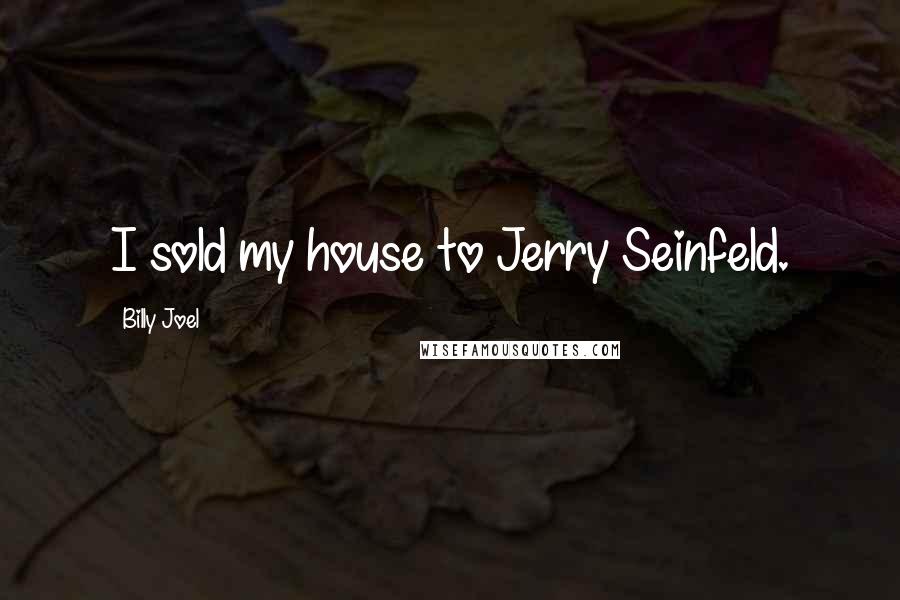 Billy Joel quotes: I sold my house to Jerry Seinfeld. Billy Joel quotes: I sold my house to Jerry Seinfeld.