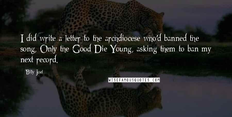 Billy Joel quotes: I did write a letter to the archdiocese who'd banned the song, Only the Good Die Young, asking them to ban my next record.